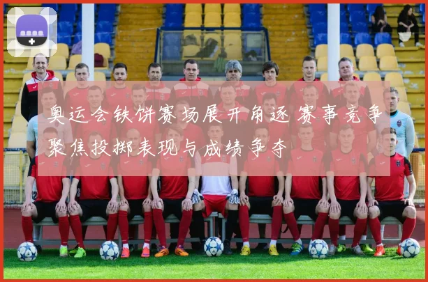 奥运会铁饼赛场展开角逐 赛事竞争聚焦投掷表现与成绩争夺