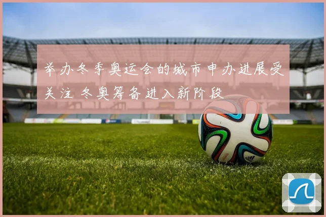 举办冬季奥运会的城市申办进展受关注 冬奥筹备进入新阶段
