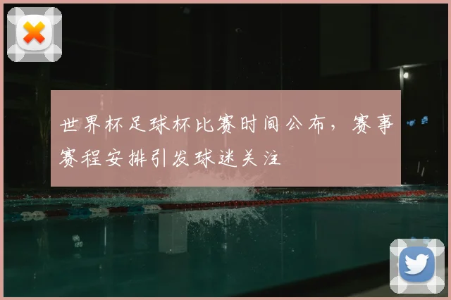 世界杯足球杯比赛时间公布，赛事赛程安排引发球迷关注