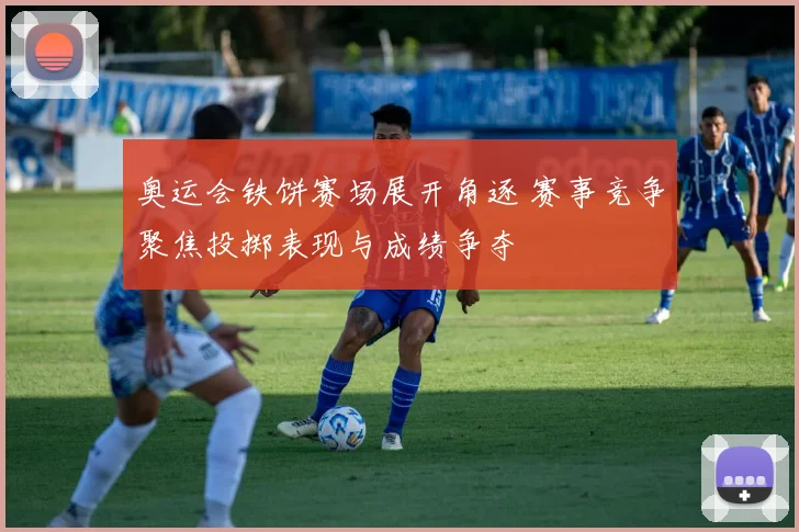 奥运会铁饼赛场展开角逐 赛事竞争聚焦投掷表现与成绩争夺