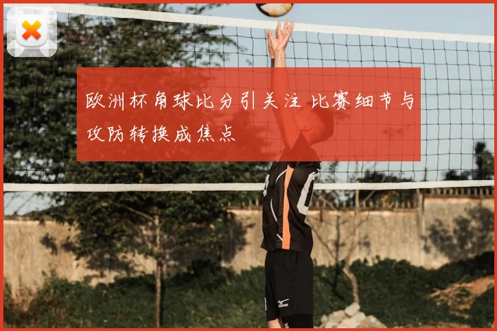 欧洲杯角球比分引关注 比赛细节与攻防转换成焦点
