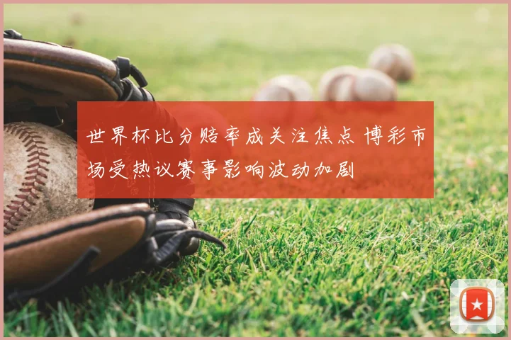 世界杯比分赔率成关注焦点 博彩市场受热议赛事影响波动加剧