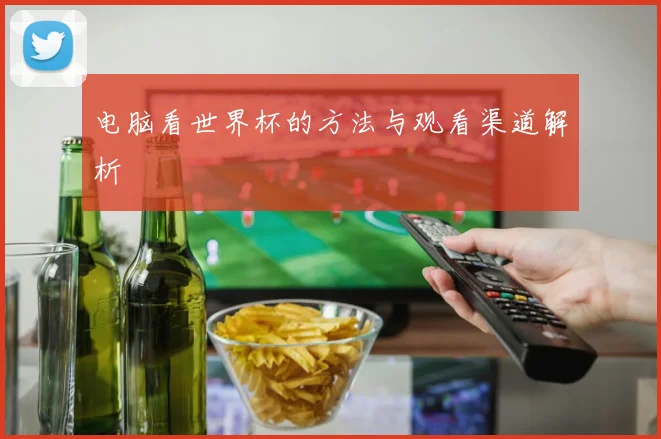 电脑看世界杯的方法与观看渠道解析
