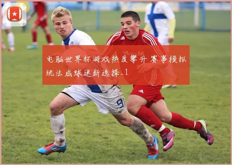 电脑世界杯游戏热度攀升 赛事模拟玩法成球迷新选择_1