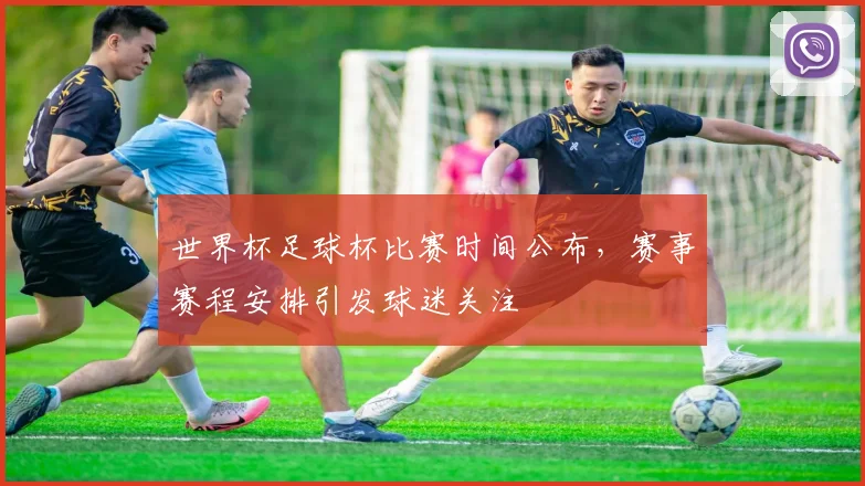 世界杯足球杯比赛时间公布，赛事赛程安排引发球迷关注