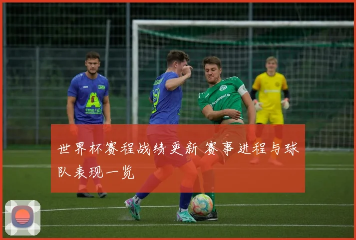 世界杯赛程战绩更新 赛事进程与球队表现一览