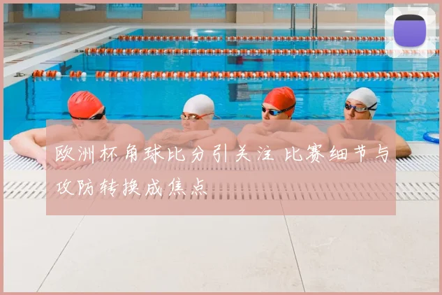欧洲杯角球比分引关注 比赛细节与攻防转换成焦点