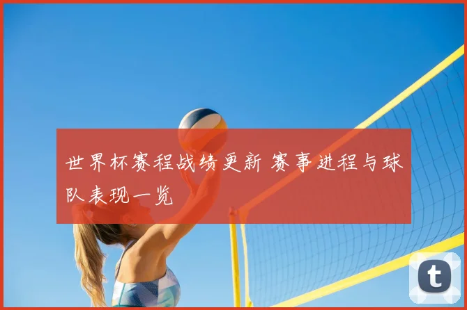 世界杯赛程战绩更新 赛事进程与球队表现一览