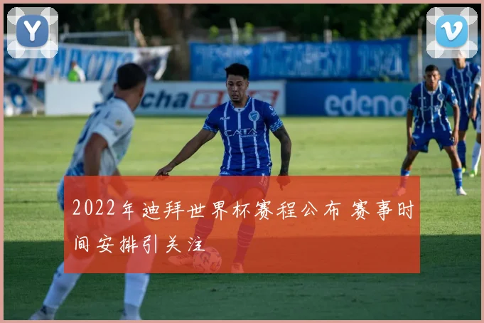 2022年迪拜世界杯赛程公布 赛事时间安排引关注