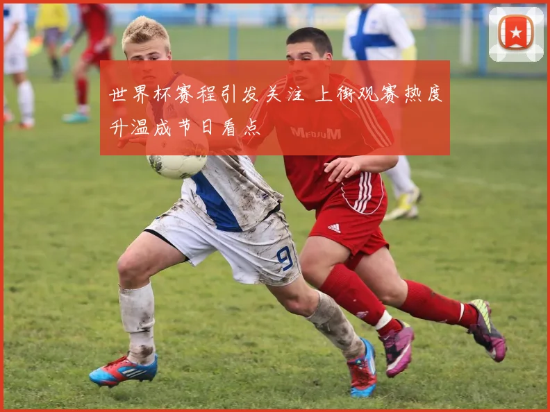 世界杯赛程引发关注 上街观赛热度升温成节日看点