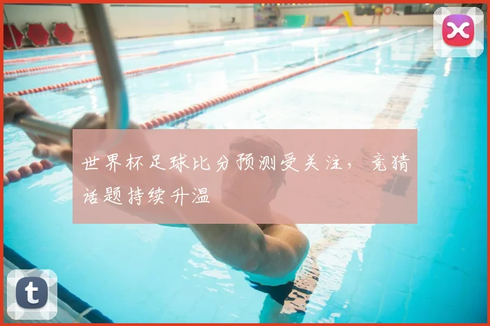 世界杯足球比分预测受关注，竞猜话题持续升温