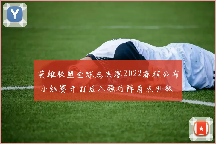 英雄联盟全球总决赛2022赛程公布 小组赛开打后八强对阵看点升级