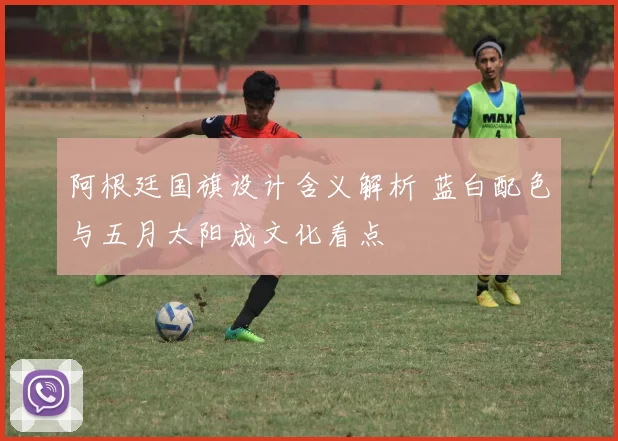 阿根廷国旗设计含义解析 蓝白配色与五月太阳成文化看点