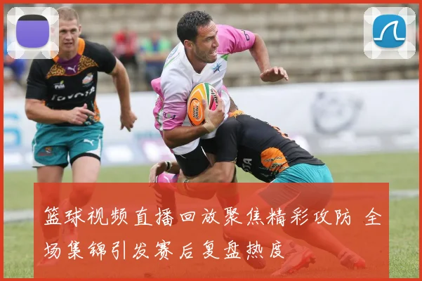 篮球视频直播回放聚焦精彩攻防 全场集锦引发赛后复盘热度
